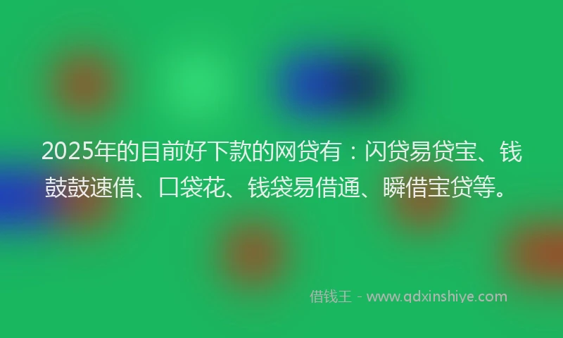 2025年的目前好下款的网贷有：闪贷易贷宝、钱鼓鼓速借、口袋花、钱袋易借通、瞬借宝贷等。