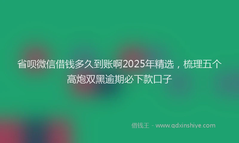 省呗微信借钱多久到账啊2025年精选，梳理五个高炮双黑逾期必下款口子