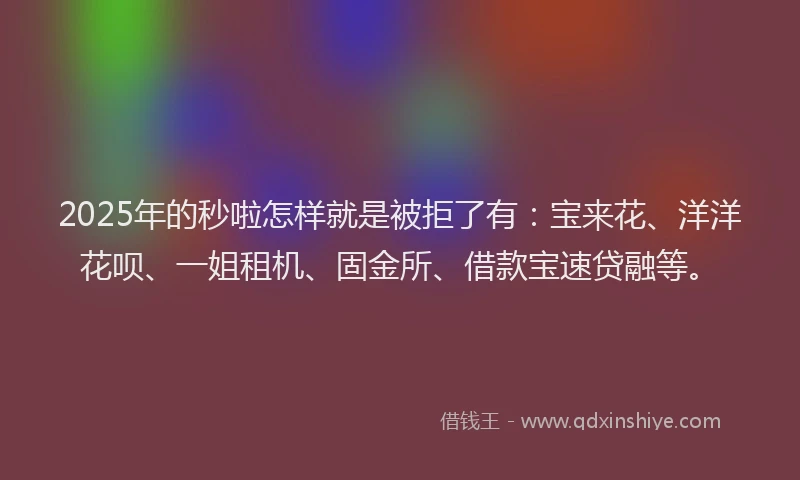 2025年的秒啦怎样就是被拒了有：宝来花、洋洋花呗、一姐租机、固金所、借款宝速贷融等。