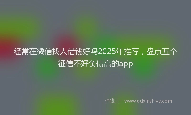 经常在微信找人借钱好吗2025年推荐，盘点五个征信不好负债高的app