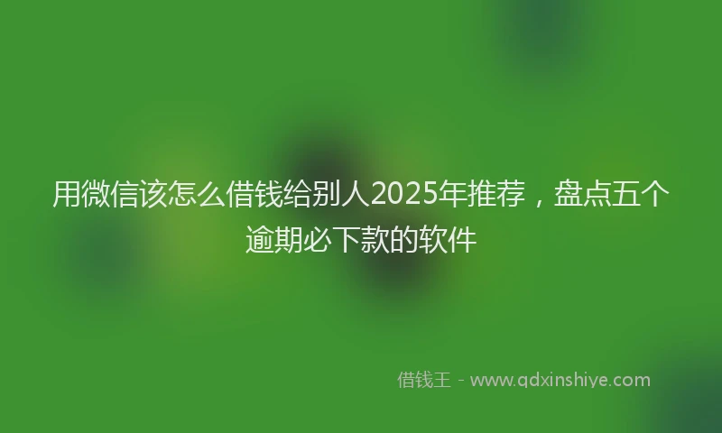 用微信该怎么借钱给别人2025年推荐，盘点五个逾期必下款的软件