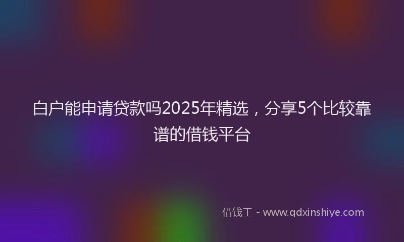 白户能申请贷款吗2025年精选，分享5个比较靠谱的借钱平台