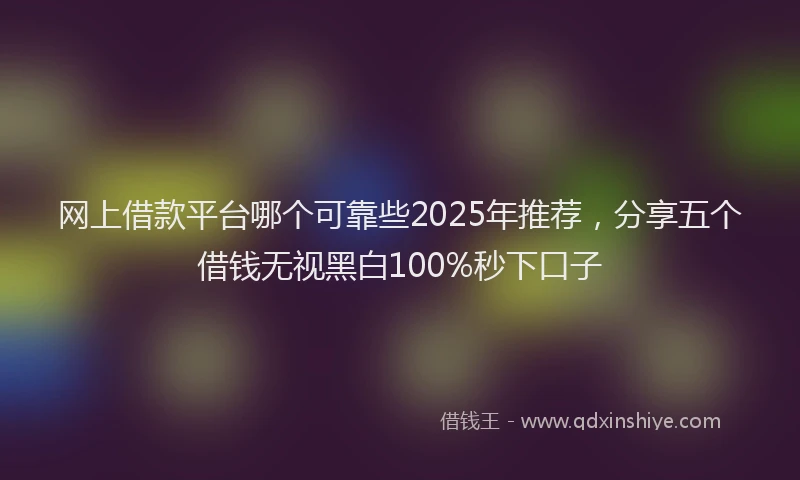 网上借款平台哪个可靠些2025年推荐，分享五个借钱无视黑白100%秒下口子