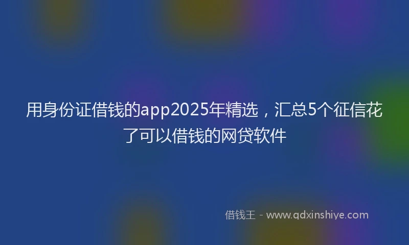 用身份证借钱的app2025年精选，汇总5个征信花了可以借钱的网贷软件