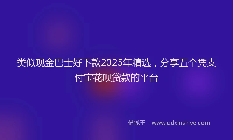 类似现金巴士好下款2025年精选，分享五个凭支付宝花呗贷款的平台