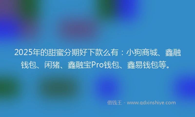 2025年的甜蜜分期好下款么有：小狗商城、鑫融钱包、闲猪、鑫融宝Pro钱包、鑫易钱包等。