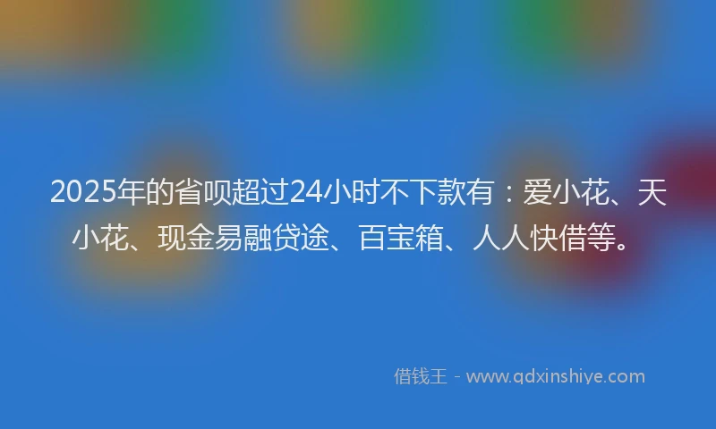 2025年的省呗超过24小时不下款有：爱小花、天小花、现金易融贷途、百宝箱、人人快借等。