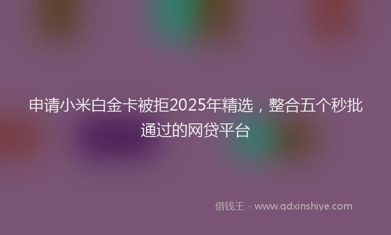 申请小米白金卡被拒2025年精选，整合五个秒批通过的网贷平台