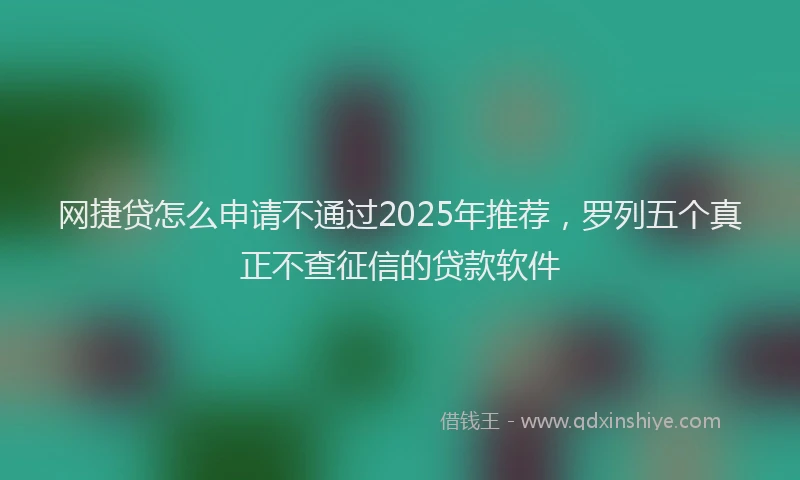 网捷贷怎么申请不通过2025年推荐，罗列五个真正不查征信的贷款软件