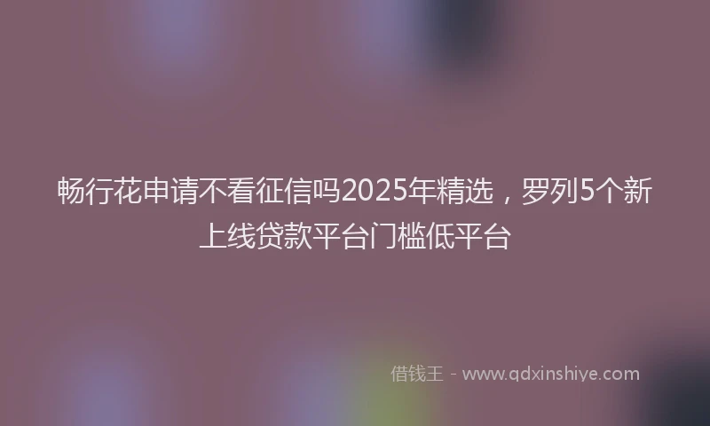 畅行花申请不看征信吗2025年精选，罗列5个新上线贷款平台门槛低平台