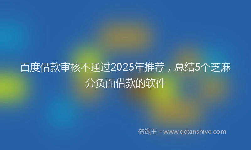 百度借款审核不通过2025年推荐，总结5个芝麻分负面借款的软件