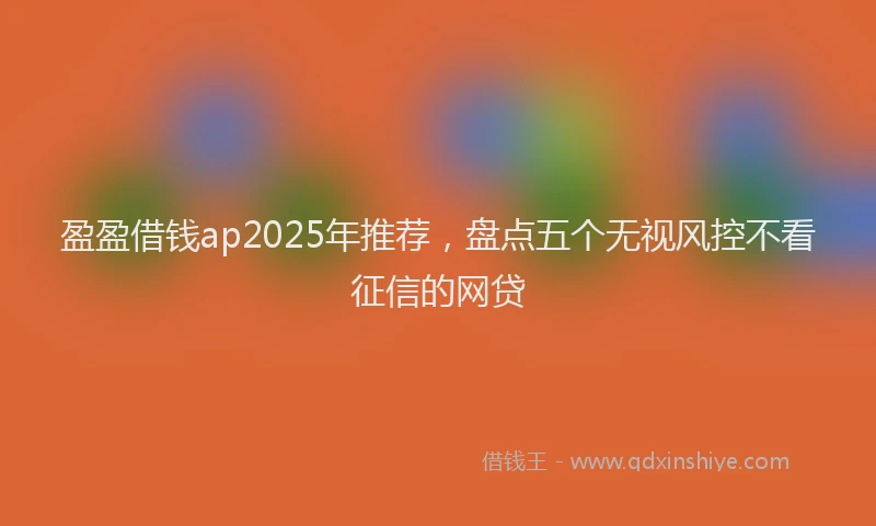 盈盈借钱ap2025年推荐，盘点五个无视风控不看征信的网贷