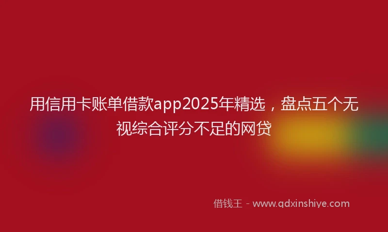 用信用卡账单借款app2025年精选，盘点五个无视综合评分不足的网贷
