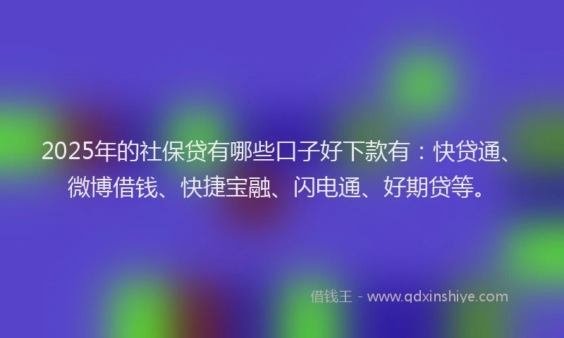 2025年的社保贷有哪些口子好下款有：快贷通、微博借钱、快捷宝融、闪电通、好期贷等。