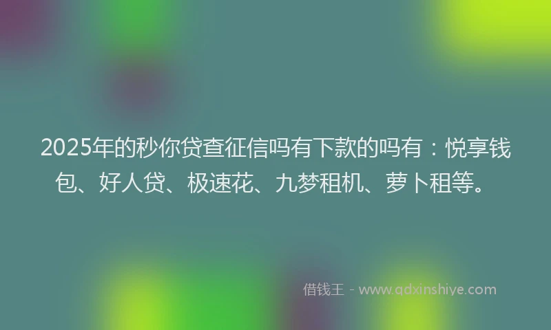 2025年的秒你贷查征信吗有下款的吗有：悦享钱包、好人贷、极速花、九梦租机、萝卜租等。