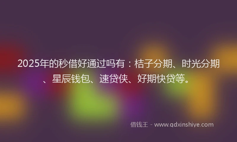 2025年的秒借好通过吗有：桔子分期、时光分期、星辰钱包、速贷侠、好期快贷等。