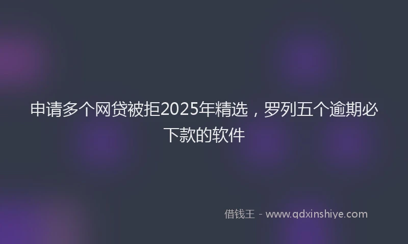 申请多个网贷被拒2025年精选，罗列五个逾期必下款的软件