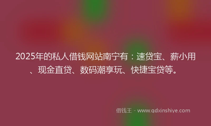 2025年的私人借钱网站南宁有：速贷宝、薪小用、现金直贷、数码潮享玩、快捷宝贷等。