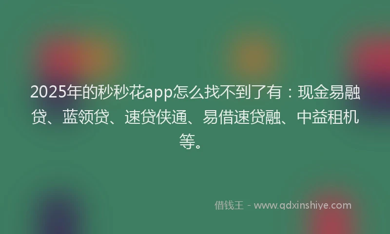 2025年的秒秒花app怎么找不到了有：现金易融贷、蓝领贷、速贷侠通、易借速贷融、中益租机等。