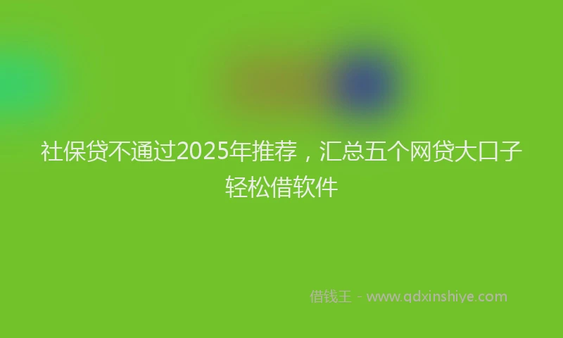 社保贷不通过2025年推荐，汇总五个网贷大口子轻松借软件