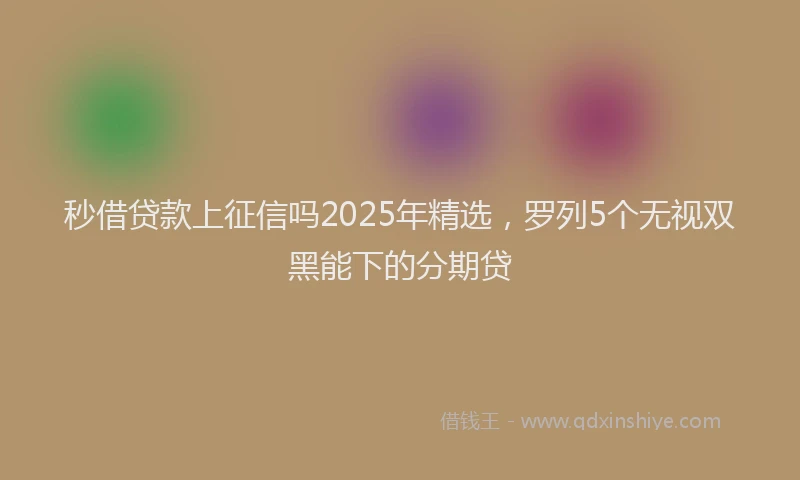 秒借贷款上征信吗2025年精选，罗列5个无视双黑能下的分期贷