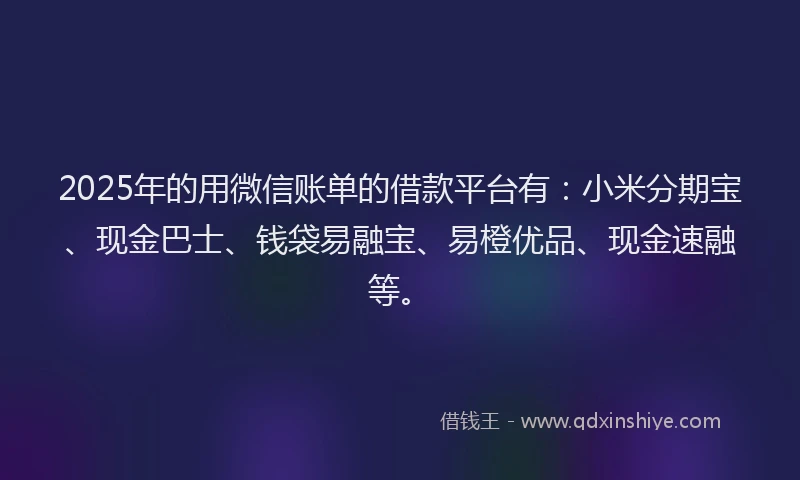 2025年的用微信账单的借款平台有：小米分期宝、现金巴士、钱袋易融宝、易橙优品、现金速融等。