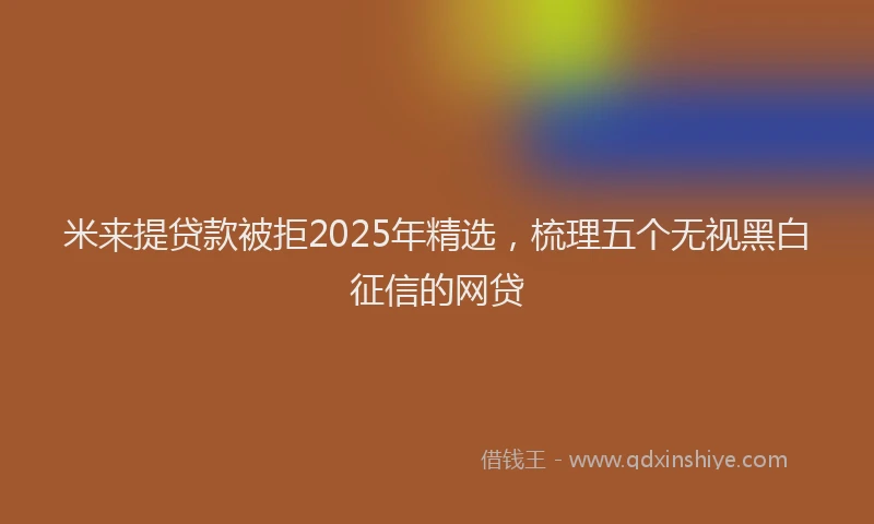 米来提贷款被拒2025年精选，梳理五个无视黑白征信的网贷