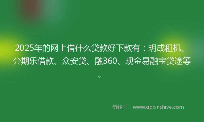 2025年的网上借什么贷款好下款有：玥成租机、分期乐借款、众安贷、融360、现金易融宝贷途等。