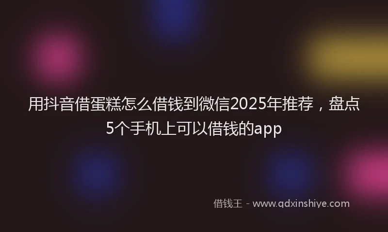 用抖音借蛋糕怎么借钱到微信2025年推荐，盘点5个手机上可以借钱的app