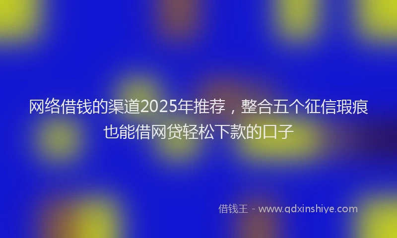 网络借钱的渠道2025年推荐，整合五个征信瑕疵也能借网贷轻松下款的口子