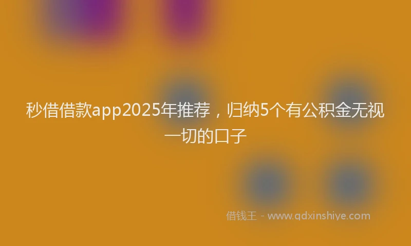 秒借借款app2025年推荐，归纳5个有公积金无视一切的口子