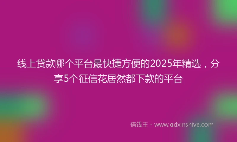 线上贷款哪个平台最快捷方便的2025年精选，分享5个征信花居然都下款的平台