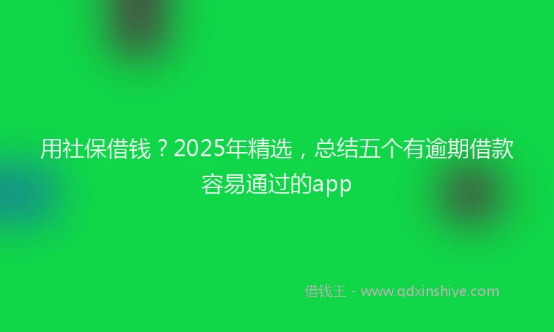 用社保借钱？2025年精选，总结五个有逾期借款容易通过的app