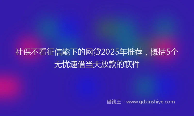 社保不看征信能下的网贷2025年推荐，概括5个无忧速借当天放款的软件
