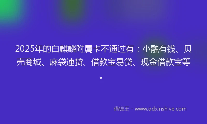 2025年的白麒麟附属卡不通过有：小融有钱、贝壳商城、麻袋速贷、借款宝易贷、现金借款宝等。