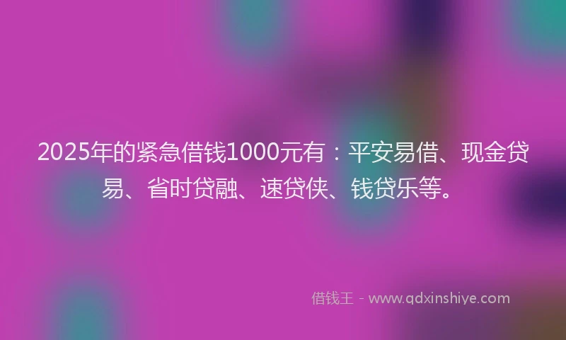 2025年的紧急借钱1000元有：平安易借、现金贷易、省时贷融、速贷侠、钱贷乐等。