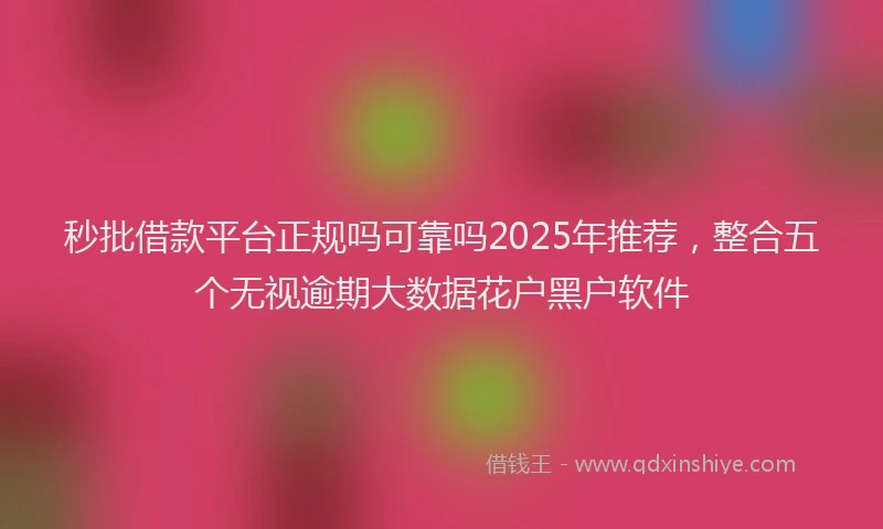 秒批借款平台正规吗可靠吗2025年推荐，整合五个无视逾期大数据花户黑户软件