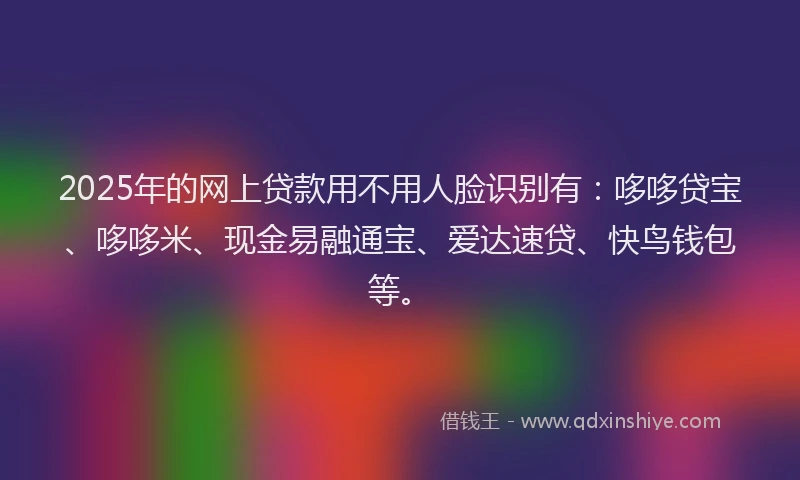 2025年的网上贷款用不用人脸识别有：哆哆贷宝、哆哆米、现金易融通宝、爱达速贷、快鸟钱包等。