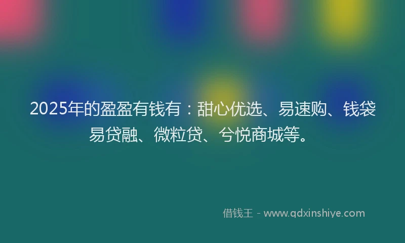 2025年的盈盈有钱有：甜心优选、易速购、钱袋易贷融、微粒贷、兮悦商城等。
