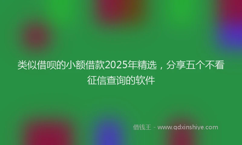 类似借呗的小额借款2025年精选，分享五个不看征信查询的软件