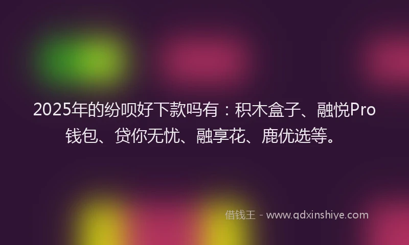 2025年的纷呗好下款吗有：积木盒子、融悦Pro钱包、贷你无忧、融享花、鹿优选等。