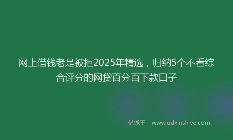网上借钱老是被拒2025年精选，归纳5个不看综合评分的网贷百分百下款口子