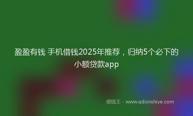 盈盈有钱 手机借钱2025年推荐，归纳5个必下的小额贷款app