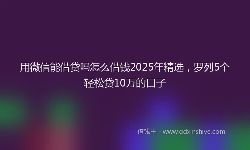 用微信能借贷吗怎么借钱2025年精选，罗列5个轻松贷10万的口子