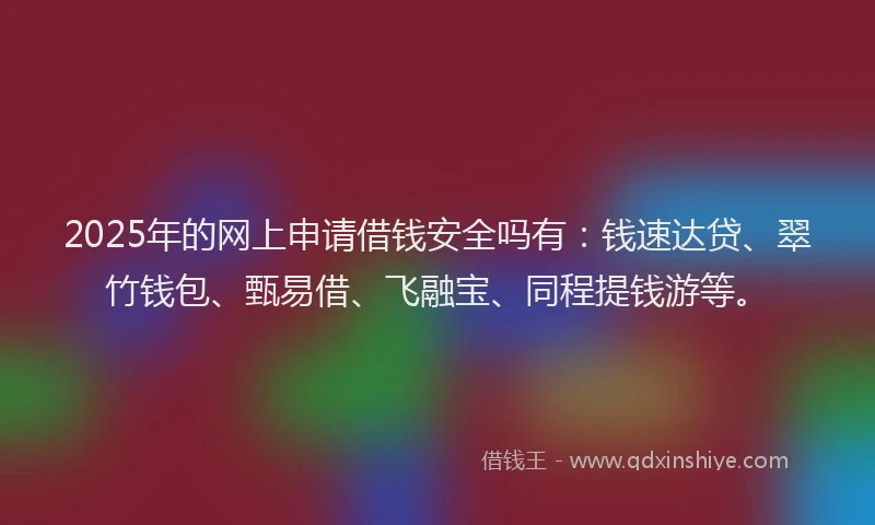 2025年的网上申请借钱安全吗有：钱速达贷、翠竹钱包、甄易借、飞融宝、同程提钱游等。