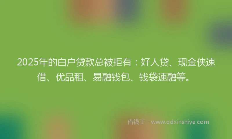 2025年的白户贷款总被拒有：好人贷、现金侠速借、优品租、易融钱包、钱袋速融等。