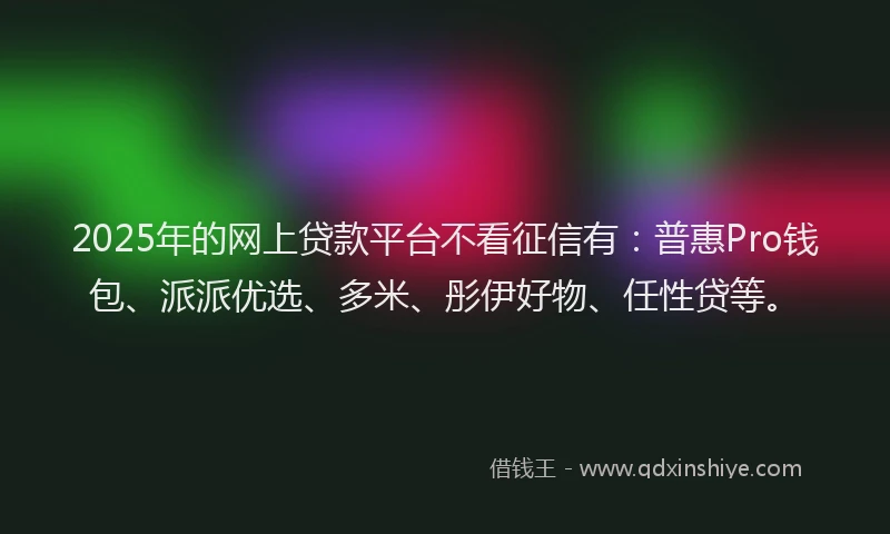 2025年的网上贷款平台不看征信有：普惠Pro钱包、派派优选、多米、彤伊好物、任性贷等。