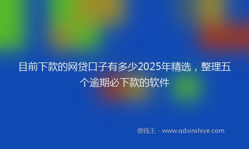 目前下款的网贷口子有多少2025年精选，整理五个逾期必下款的软件