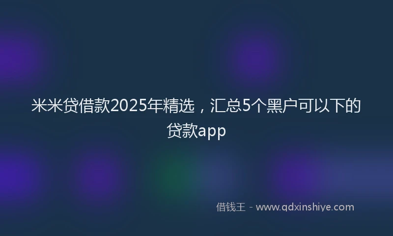 米米贷借款2025年精选，汇总5个黑户可以下的贷款app