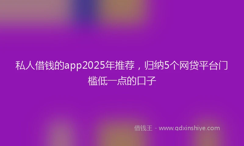 私人借钱的app2025年推荐，归纳5个网贷平台门槛低一点的口子